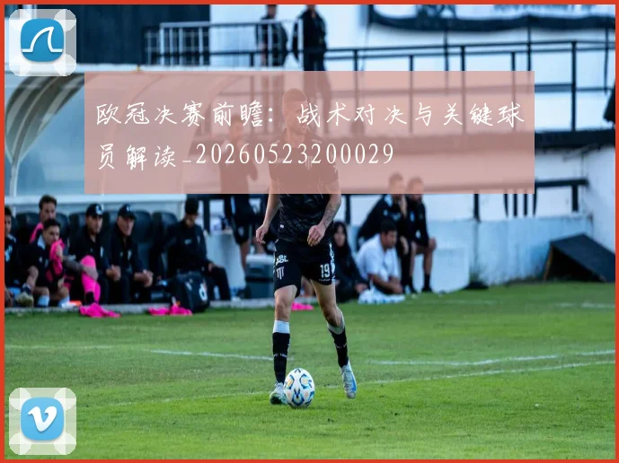 欧冠决赛前瞻：战术对决与关键球员解读_20260523200029