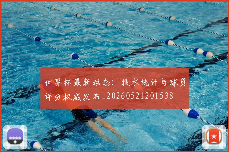 世界杯最新动态:技术统计与球员评分权威发布_20260521201538