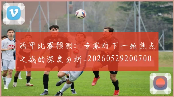 西甲比赛预测:专家对下一轮焦点之战的深度分析_20260529200700