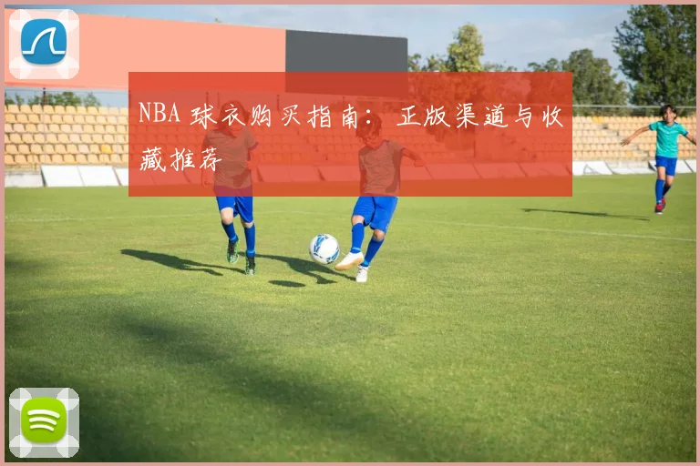 NBA 球衣购买指南：正版渠道与收藏推荐