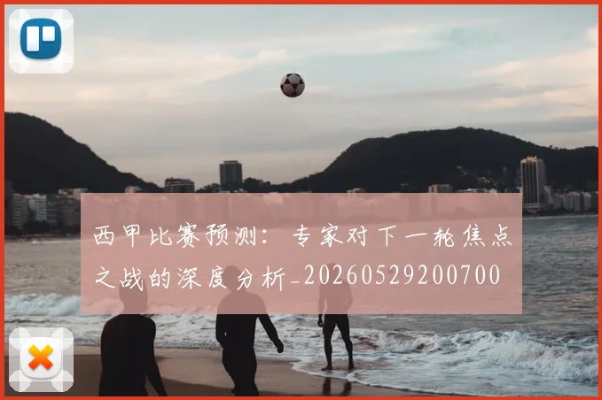 西甲比赛预测：专家对下一轮焦点之战的深度分析_20260529200700