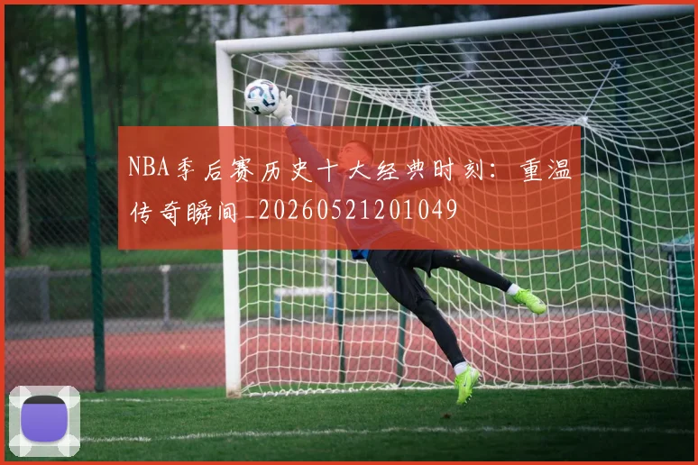 NBA季后赛历史十大经典时刻：重温传奇瞬间_20260521201049