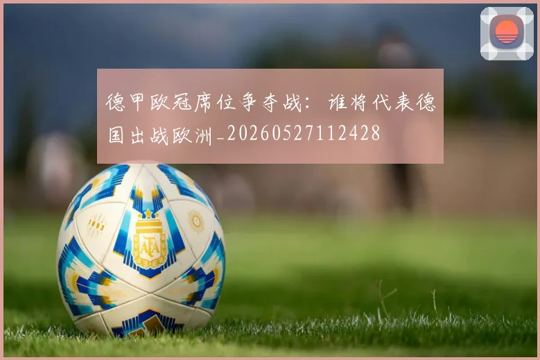 德甲欧冠席位争夺战：谁将代表德国出战欧洲_20260527112428