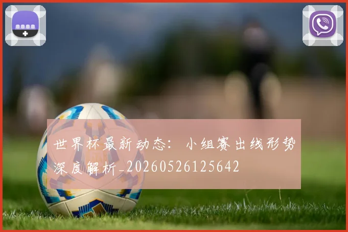 世界杯最新动态:小组赛出线形势深度解析_20260526125642