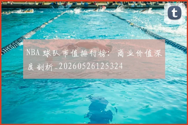 NBA 球队市值排行榜:商业价值深度剖析_20260526125324