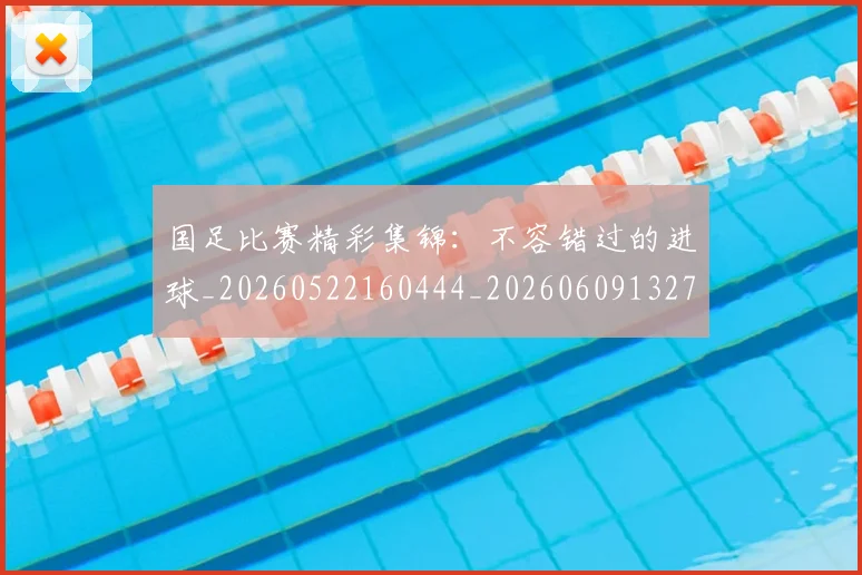 国足比赛精彩集锦：不容错过的进球_20260522160444_20260609132747