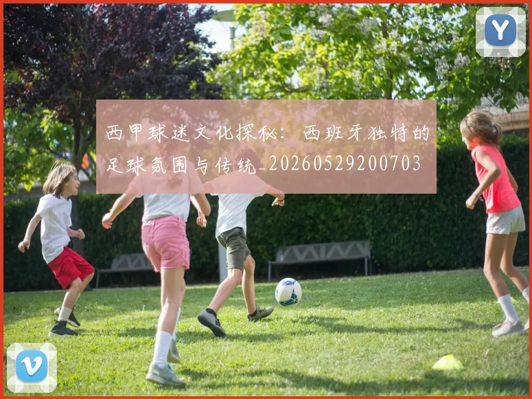 西甲球迷文化探秘：西班牙独特的足球氛围与传统_20260529200703