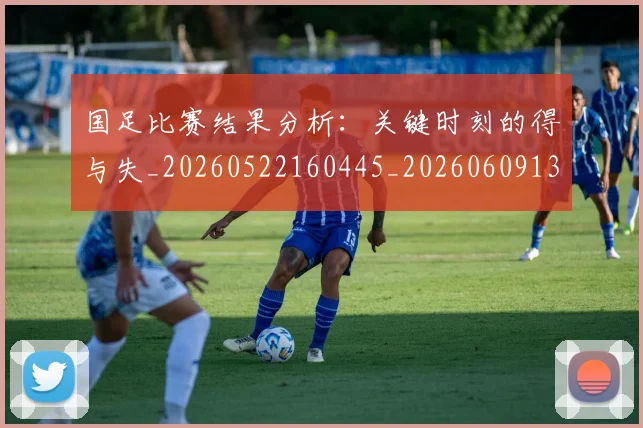 国足比赛结果分析：关键时刻的得与失_20260522160445_20260609132748