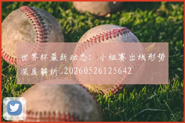 世界杯最新动态：小组赛出线形势深度解析_20260526125642