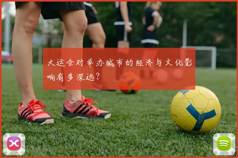 大运会对举办城市的经济与文化影响有多深远?