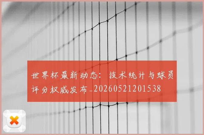 世界杯最新动态：技术统计与球员评分权威发布_20260521201538