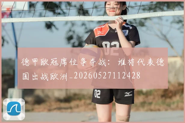 德甲欧冠席位争夺战：谁将代表德国出战欧洲_20260527112428