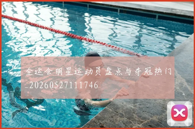 全运会明星运动员盘点与夺冠热门_20260527111746
