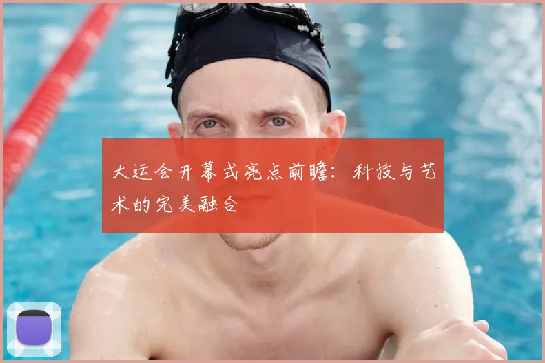 大运会开幕式亮点前瞻:科技与艺术的完美融合
