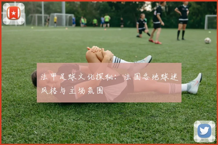 法甲足球文化探秘:法国各地球迷风格与主场氛围