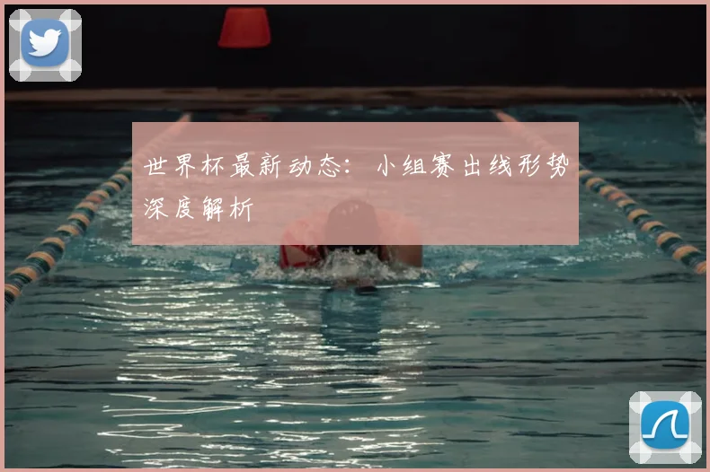 世界杯最新动态:小组赛出线形势深度解析