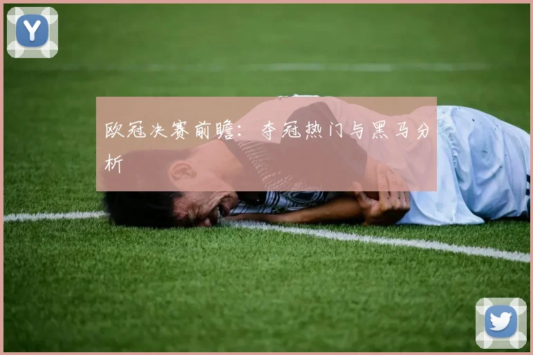 欧冠决赛前瞻：夺冠热门与黑马分析