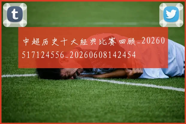 中超历史十大经典比赛回顾_20260517124556_20260608142454